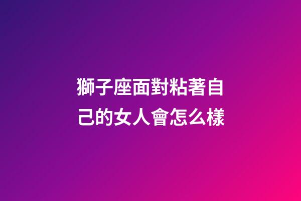 獅子座面對粘著自己的女人會怎么樣-第1張-星座運(yùn)勢-玄機(jī)派