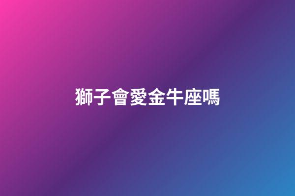 獅子會愛金牛座嗎-第1張-星座運勢-玄機派