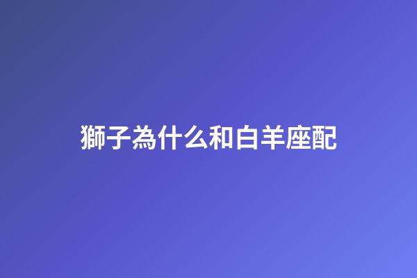 獅子為什么和白羊座配-第1張-星座運勢-玄機派