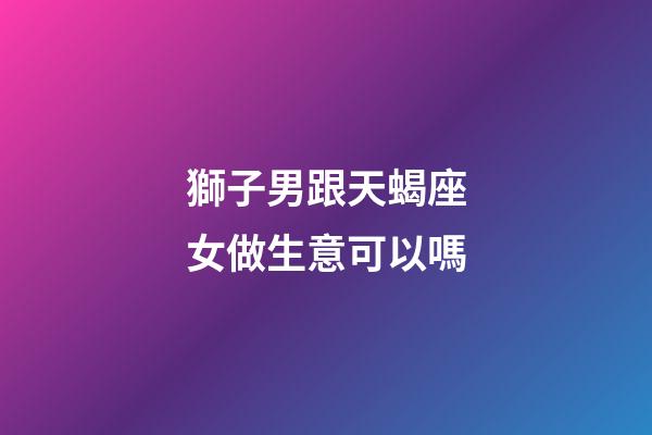 獅子男跟天蝎座女做生意可以嗎-第1張-星座運(yùn)勢-玄機(jī)派