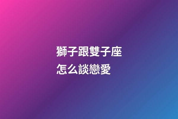 獅子跟雙子座怎么談戀愛-第1張-星座運勢-玄機派