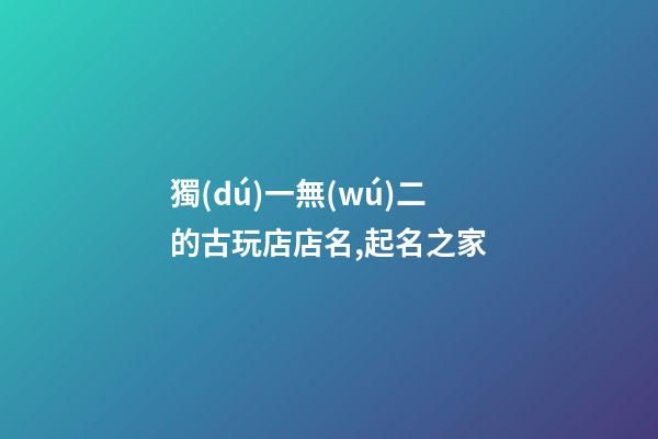 獨(dú)一無(wú)二的古玩店店名,起名之家-第1張-店鋪起名-玄機(jī)派