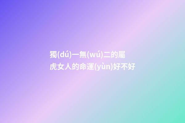 獨(dú)一無(wú)二的屬虎女人的命運(yùn)好不好
