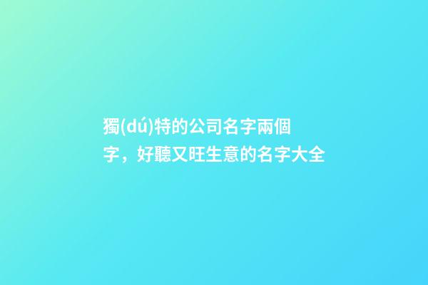 獨(dú)特的公司名字兩個字，好聽又旺生意的名字大全-第1張-公司起名-玄機(jī)派