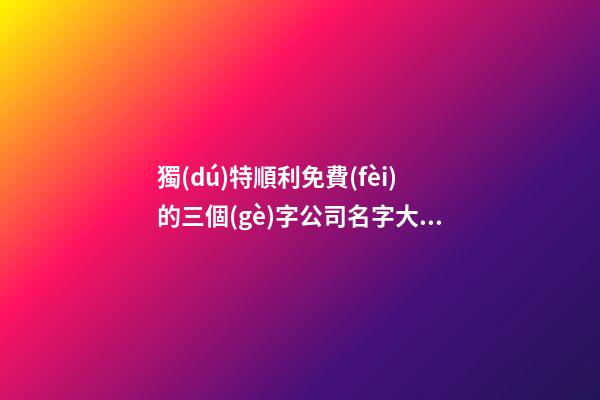獨(dú)特順利免費(fèi)的三個(gè)字公司名字大全-第1張-公司起名-玄機(jī)派