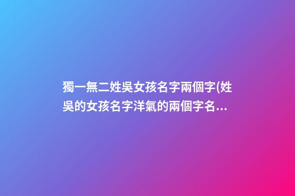 獨一無二姓吳女孩名字兩個字(姓吳的女孩名字洋氣的兩個字名字)