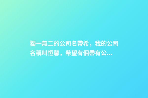 獨一無二的公司名帶希，我的公司名稱叫恒馨，希望有個帶有公司名稱