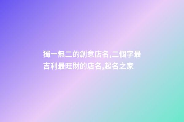獨一無二的創意店名,二個字最吉利最旺財的店名,起名之家-第1張-店鋪起名-玄機派