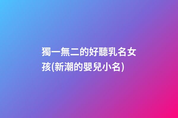 獨一無二的好聽乳名女孩(新潮的嬰兒小名)