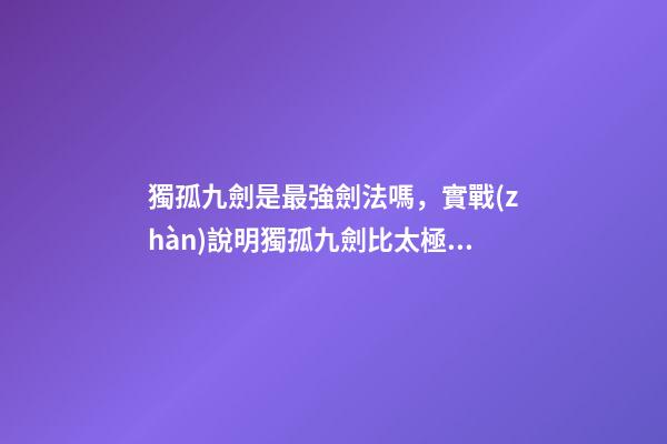 獨孤九劍是最強劍法嗎，實戰(zhàn)說明獨孤九劍比太極劍法和辟邪劍法更高級-第1張-觀點-玄機派
