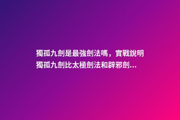 獨孤九劍是最強劍法嗎，實戰說明獨孤九劍比太極劍法和辟邪劍法更高級