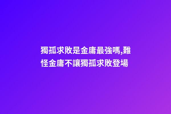 獨孤求敗是金庸最強嗎,難怪金庸不讓獨孤求敗登場-第1張-觀點-玄機派