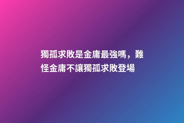 獨孤求敗是金庸最強嗎，難怪金庸不讓獨孤求敗登場-第1張-觀點-玄機派
