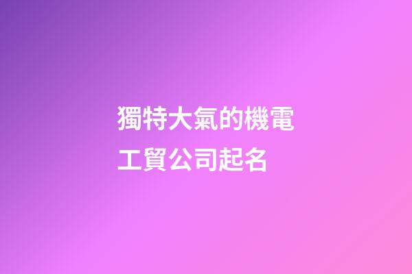 獨特大氣的機電工貿公司起名-第1張-公司起名-玄機派