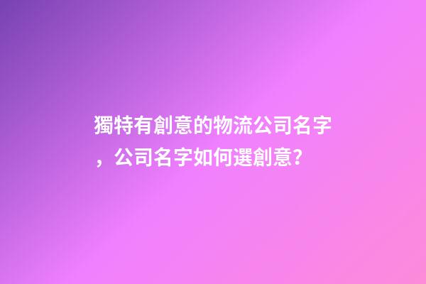獨特有創意的物流公司名字，公司名字如何選創意？-第1張-公司起名-玄機派