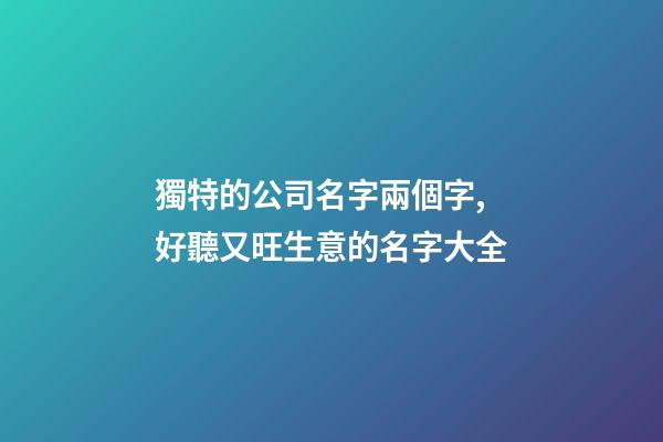 獨特的公司名字兩個字,好聽又旺生意的名字大全-第1張-公司起名-玄機派