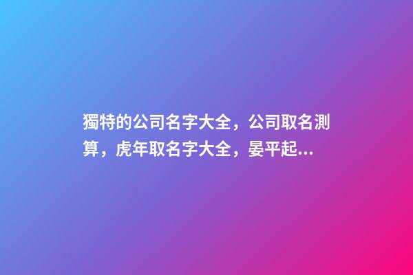 獨特的公司名字大全，公司取名測算，虎年取名字大全，晏平起名-第1張-公司起名-玄機派