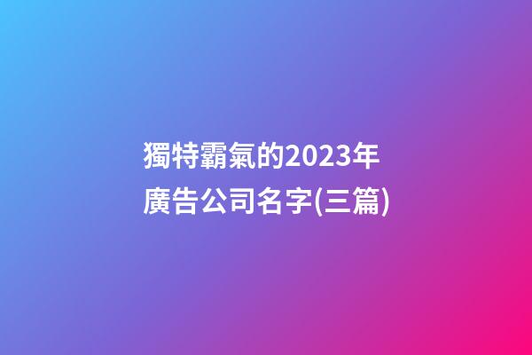 獨特霸氣的2023年廣告公司名字(三篇)-第1張-公司起名-玄機派