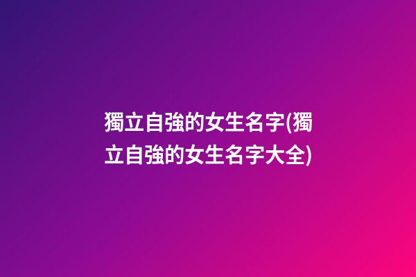 獨立自強的女生名字(獨立自強的女生名字大全)