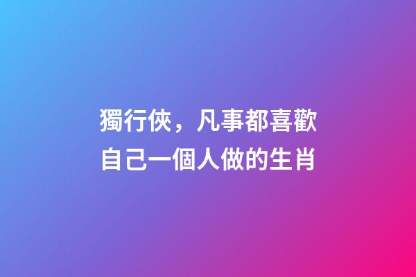 獨行俠，凡事都喜歡自己一個人做的生肖