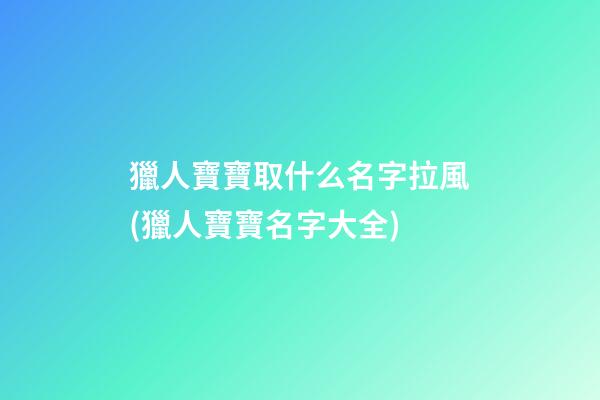 獵人寶寶取什么名字拉風(獵人寶寶名字大全)