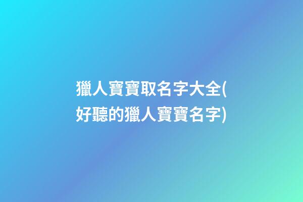 獵人寶寶取名字大全(好聽的獵人寶寶名字)