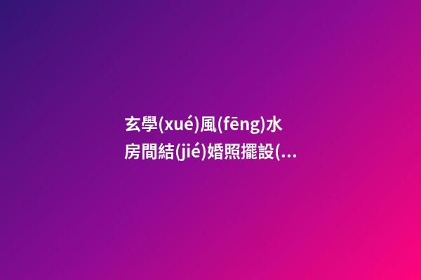 玄學(xué)風(fēng)水房間結(jié)婚照擺設(shè)