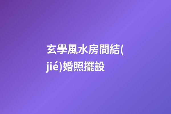 玄學風水房間結(jié)婚照擺設