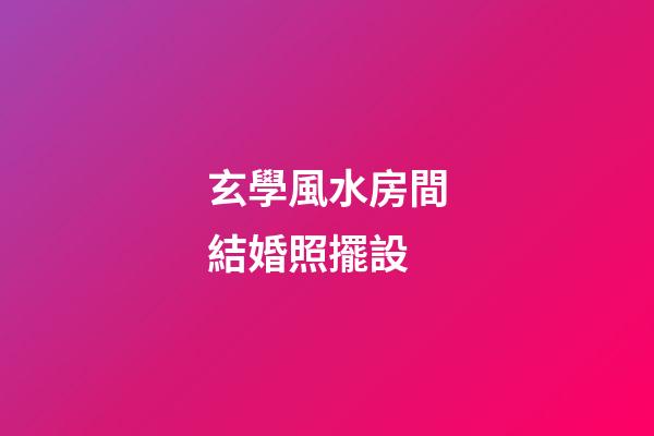 玄學風水房間結婚照擺設