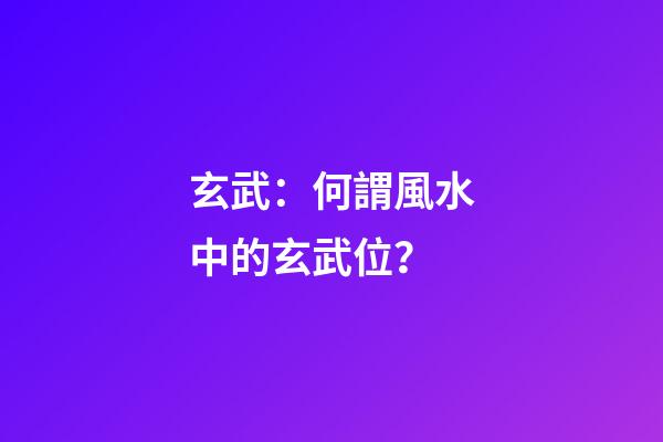 玄武：何謂風水中的玄武位？