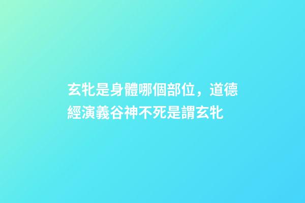 玄牝是身體哪個部位，道德經演義(10)谷神不死是謂玄牝-第1張-觀點-玄機派