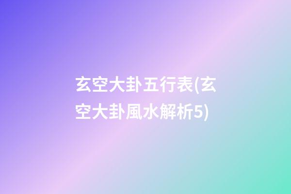 玄空大卦五行表(玄空大卦風水解析5)