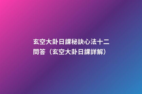 玄空大卦日課秘訣心法十二問答（玄空大卦日課詳解）