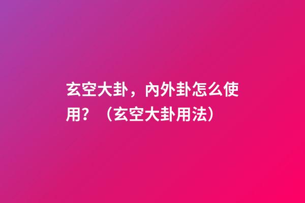 玄空大卦，內外卦怎么使用？（玄空大卦用法）