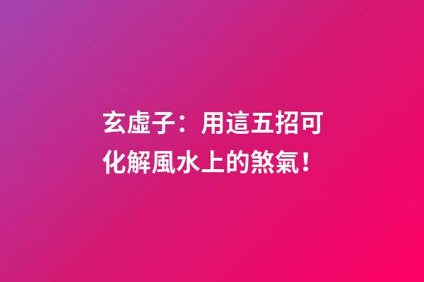玄虛子：用這五招可化解風水上的煞氣！