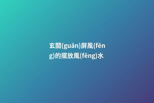 玄關(guān)屏風(fēng)的擺放風(fēng)水