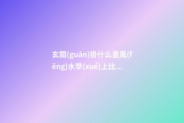 玄關(guān)掛什么畫風(fēng)水學(xué)上比較好