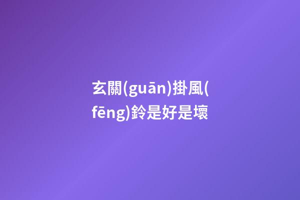 玄關(guān)掛風(fēng)鈴是好是壞