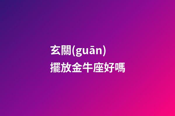玄關(guān)擺放金牛座好嗎-第1張-星座運(yùn)勢-玄機(jī)派