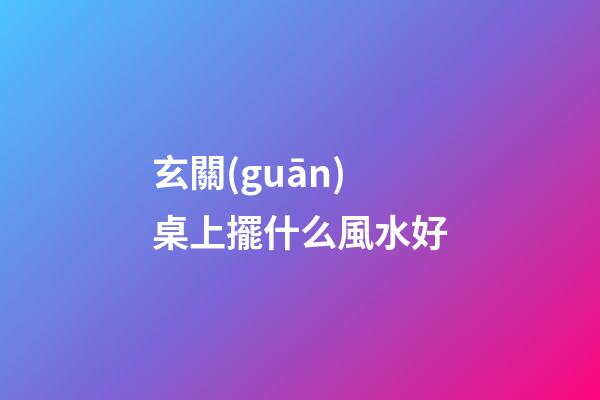 玄關(guān)桌上擺什么風水好