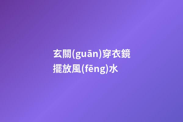 玄關(guān)穿衣鏡擺放風(fēng)水