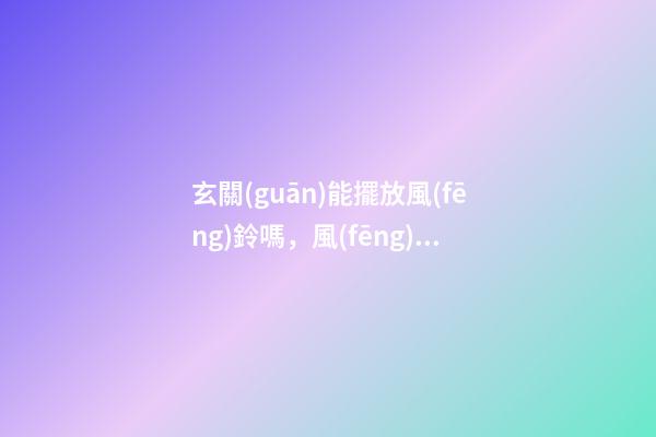玄關(guān)能擺放風(fēng)鈴嗎，風(fēng)鈴放哪最好
