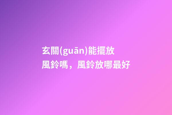 玄關(guān)能擺放風鈴嗎，風鈴放哪最好
