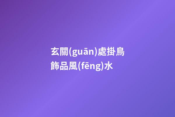 玄關(guān)處掛鳥飾品風(fēng)水