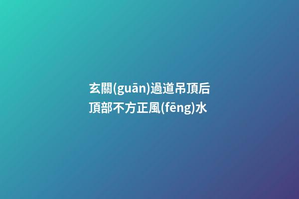 玄關(guān)過道吊頂后頂部不方正風(fēng)水