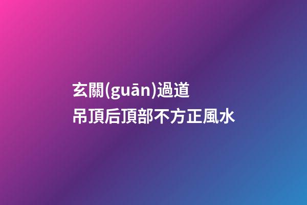 玄關(guān)過道吊頂后頂部不方正風水