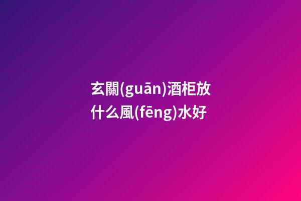 玄關(guān)酒柜放什么風(fēng)水好