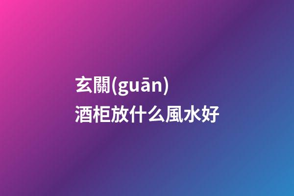 玄關(guān)酒柜放什么風水好