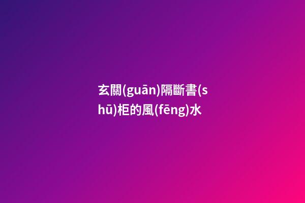 玄關(guān)隔斷書(shū)柜的風(fēng)水
