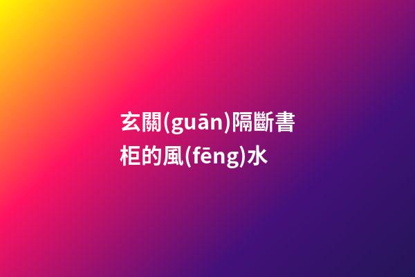 玄關(guān)隔斷書柜的風(fēng)水